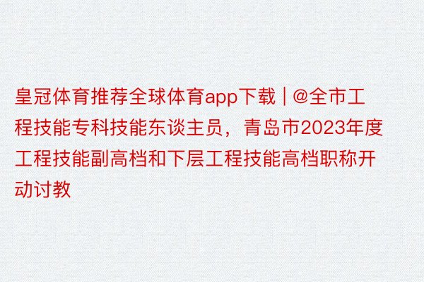 皇冠体育推荐全球体育app下载 | @全市工程技能专科技能东谈主员，青岛市2023年度工程技能副高档和下层工程技能高档职称开动讨教