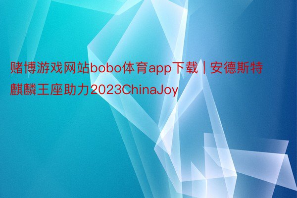 赌博游戏网站bobo体育app下载 | 安德斯特麒麟王座助力2023ChinaJoy