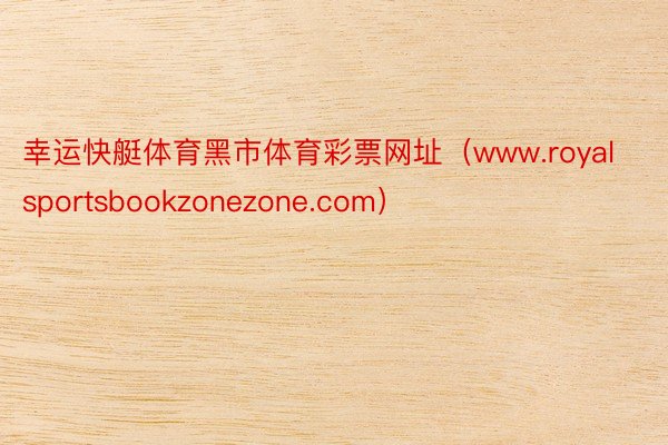 幸运快艇体育黑市体育彩票网址（www.royalsportsbookzonezone.com）