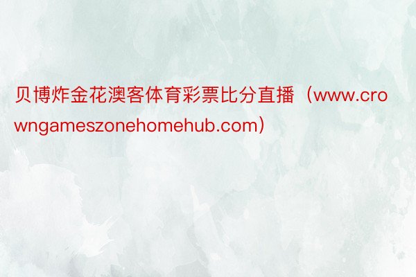 贝博炸金花澳客体育彩票比分直播（www.crowngameszonehomehub.com）