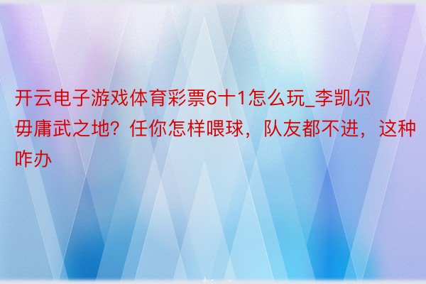 开云电子游戏体育彩票6十1怎么玩_李凯尔毋庸武之地？任你怎样喂球，队友都不进，这种咋办