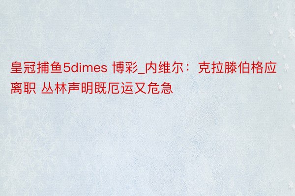 皇冠捕鱼5dimes 博彩_内维尔：克拉滕伯格应离职 丛林声明既厄运又危急