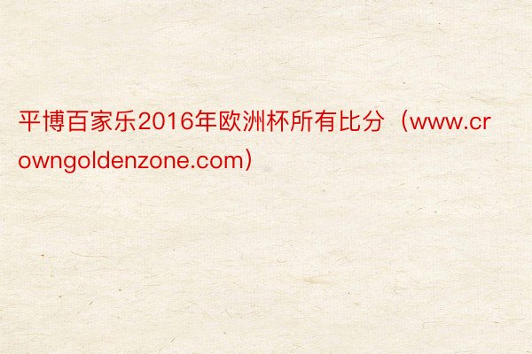 平博百家乐2016年欧洲杯所有比分（www.crowngoldenzone.com）