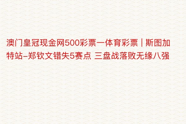 澳门皇冠现金网500彩票一体育彩票 | 斯图加特站-郑钦文错失5赛点 三盘战落败无缘八强