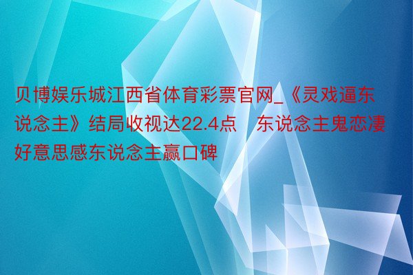 贝博娱乐城江西省体育彩票官网_《灵戏逼东说念主》结局收视达22.4点　东说念主鬼恋凄好意思感东说念主赢口碑