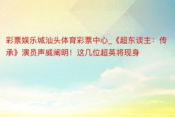 彩票娱乐城汕头体育彩票中心_《超东谈主：传承》演员声威阐明！这几位超英将现身