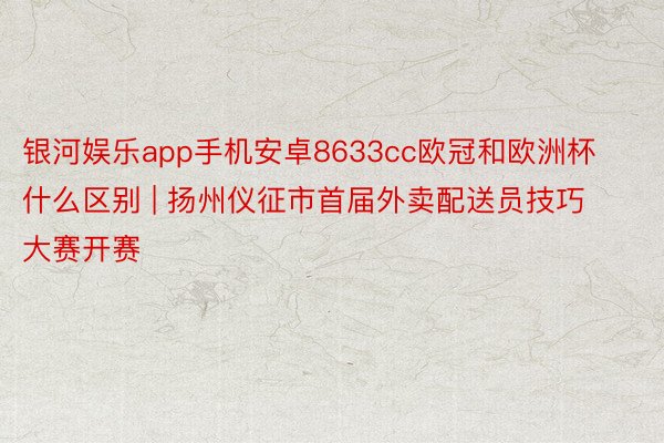 银河娱乐app手机安卓8633cc欧冠和欧洲杯什么区别 | 扬州仪征市首届外卖配送员技巧大赛开赛