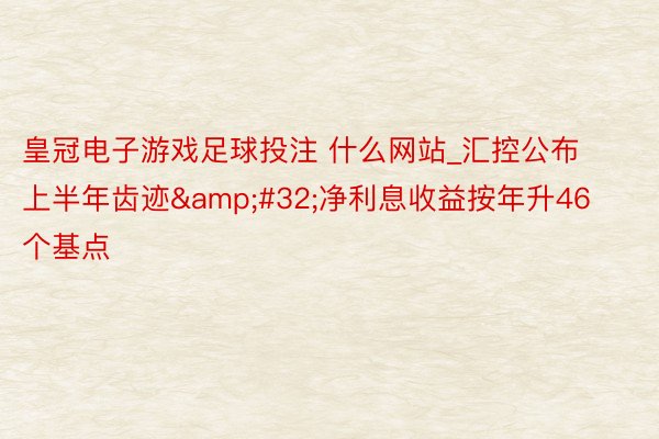 皇冠电子游戏足球投注 什么网站_汇控公布上半年齿迹&#32;净利息收益按年升46个基点