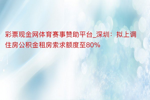 彩票现金网体育赛事赞助平台_深圳：拟上调住房公积金租房索求额度至80%