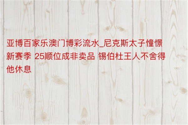 亚博百家乐澳门博彩流水_尼克斯太子憧憬新赛季 25顺位成非卖品 锡伯杜王人不舍得他休息