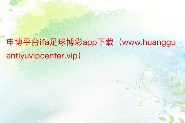 申博平台ifa足球博彩app下载（www.huangguantiyuvipcenter.vip）