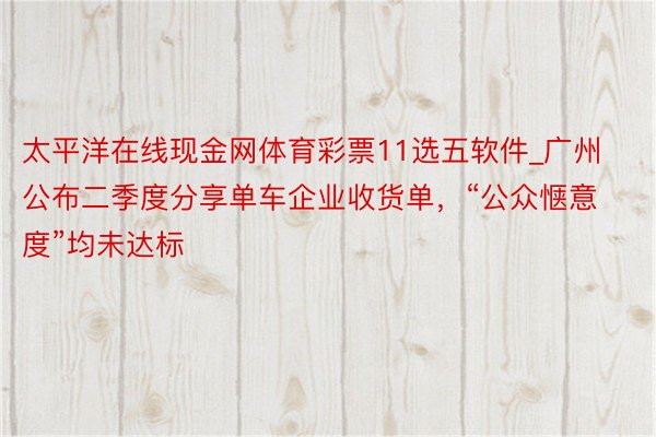 太平洋在线现金网体育彩票11选五软件_广州公布二季度分享单车企业收货单，“公众惬意度”均未达标