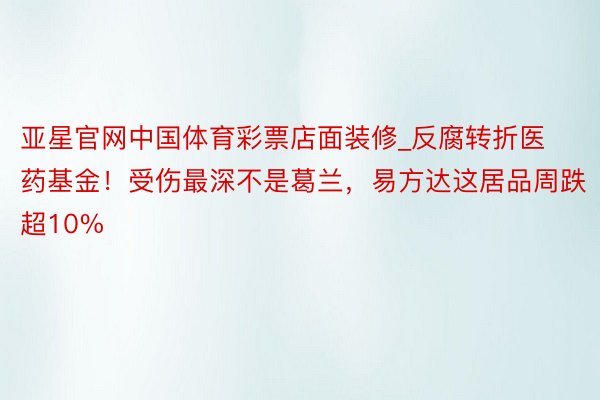 亚星官网中国体育彩票店面装修_反腐转折医药基金！受伤最深不是葛兰，易方达这居品周跌超10%