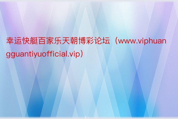 幸运快艇百家乐天朝博彩论坛（www.viphuangguantiyuofficial.vip）