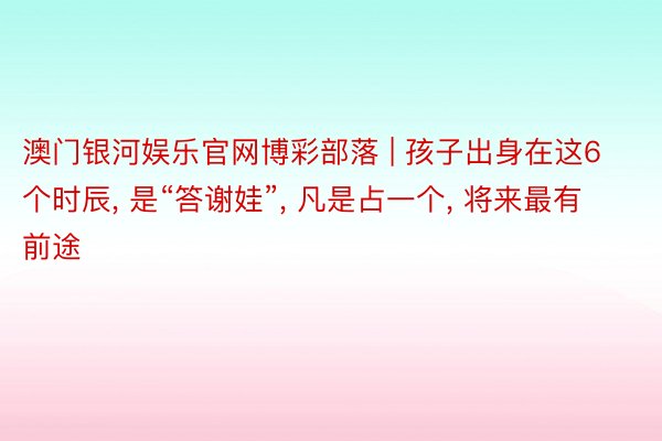 澳门银河娱乐官网博彩部落 | 孩子出身在这6个时辰, 是“答谢娃”, 凡是占一个, 将来最有前途