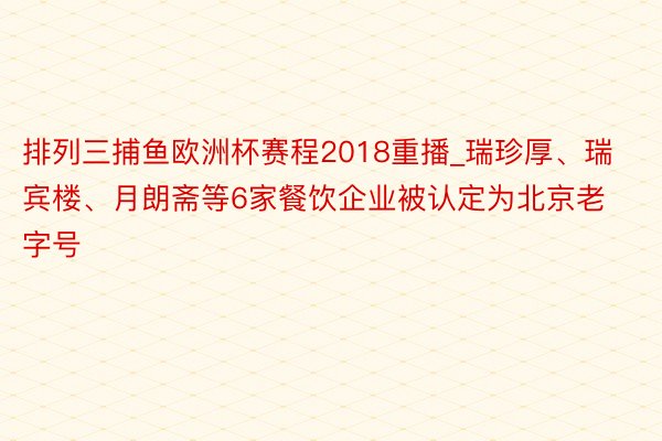 排列三捕鱼欧洲杯赛程2018重播_瑞珍厚、瑞宾楼、月朗斋等6家餐饮企业被认定为北京老字号