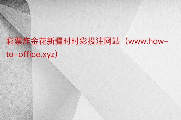 彩票炸金花新疆时时彩投注网站（www.how-to-office.xyz）