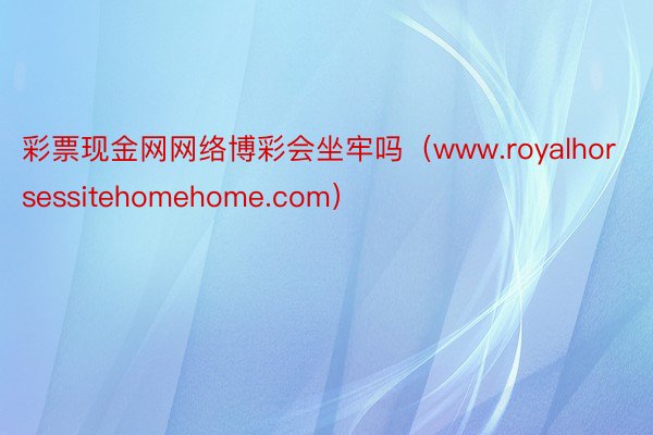 彩票现金网网络博彩会坐牢吗（www.royalhorsessitehomehome.com）