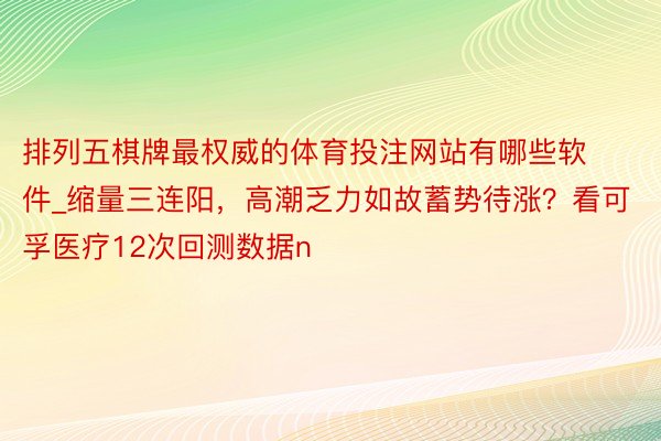 排列五棋牌最权威的体育投注网站有哪些软件_缩量三连阳，高潮乏力如故蓄势待涨？看可孚医疗12次回测数据n