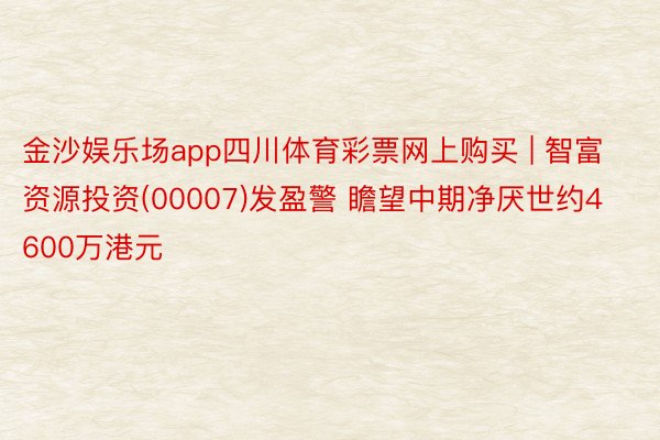 金沙娱乐场app四川体育彩票网上购买 | 智富资源投资(00007)发盈警 瞻望中期净厌世约4600万港元