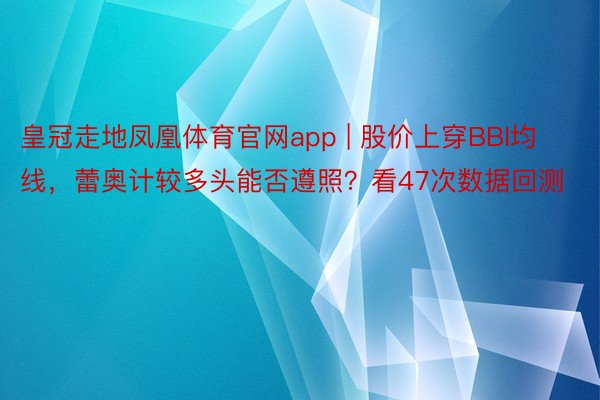 皇冠走地凤凰体育官网app | 股价上穿BBI均线，蕾奥计较多头能否遵照？看47次数据回测