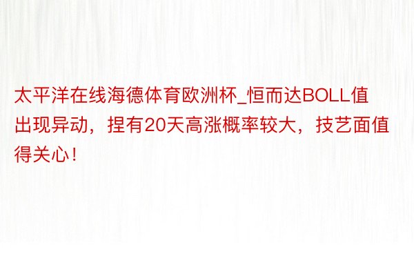 太平洋在线海德体育欧洲杯_恒而达BOLL值出现异动，捏有20天高涨概率较大，技艺面值得关心！