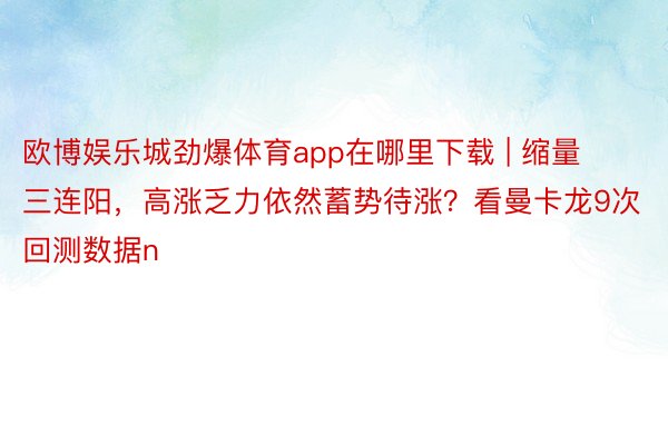 欧博娱乐城劲爆体育app在哪里下载 | 缩量三连阳，高涨乏力依然蓄势待涨？看曼卡龙9次回测数据n