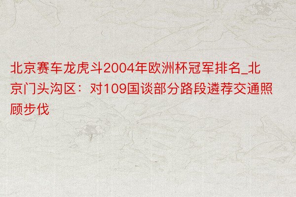 北京赛车龙虎斗2004年欧洲杯冠军排名_北京门头沟区：对109国谈部分路段遴荐交通照顾步伐