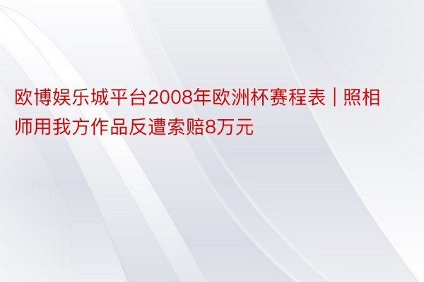 欧博娱乐城平台2008年欧洲杯赛程表 | 照相师用我方作品反遭索赔8万元