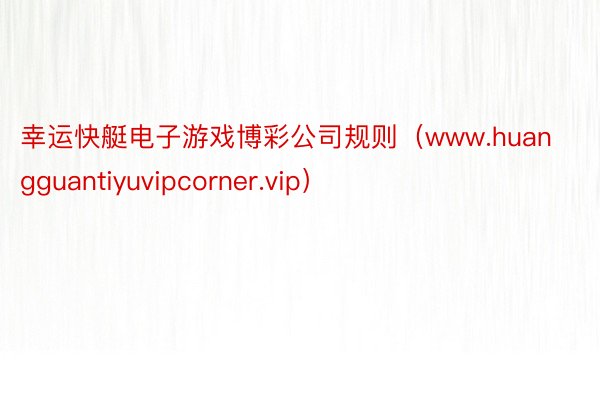 幸运快艇电子游戏博彩公司规则（www.huangguantiyuvipcorner.vip）