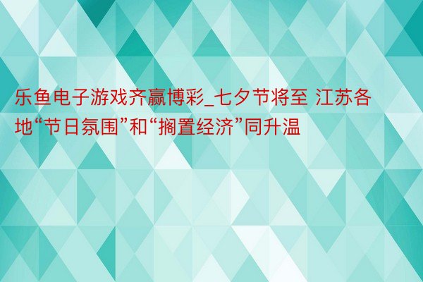 乐鱼电子游戏齐赢博彩_七夕节将至 江苏各地“节日氛围”和“搁置经济”同升温