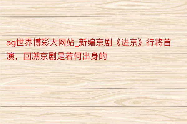 ag世界博彩大网站_新编京剧《进京》行将首演，回溯京剧是若何出身的