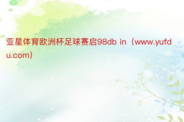 亚星体育欧洲杯足球赛启98db in（www.yufdu.com）