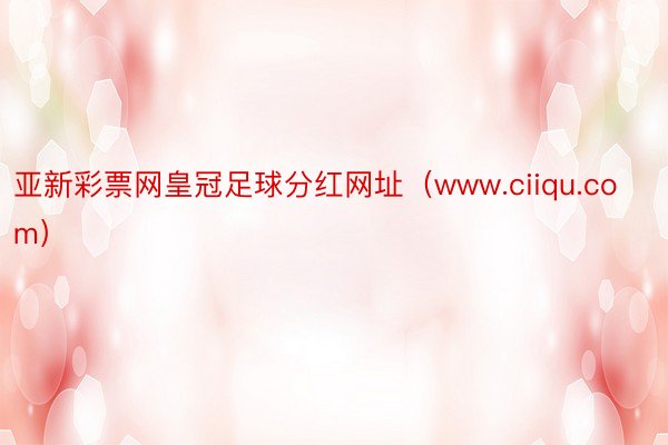 亚新彩票网皇冠足球分红网址（www.ciiqu.com）