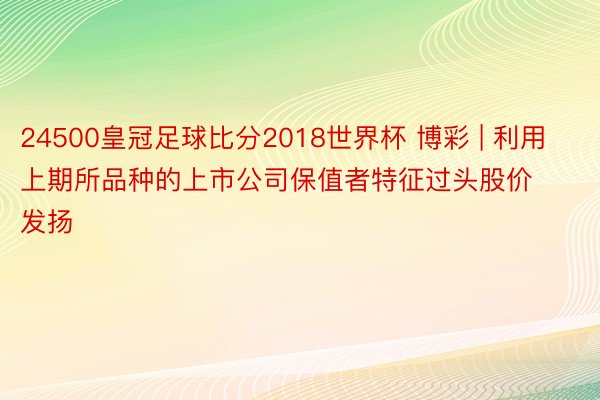 24500皇冠足球比分2018世界杯 博彩 | 利用上期所品种的上市公司保值者特征过头股价发扬