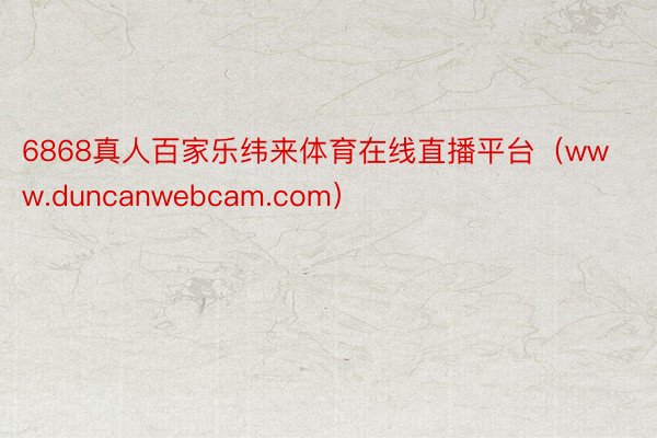 6868真人百家乐纬来体育在线直播平台（www.duncanwebcam.com）