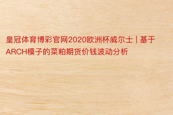 皇冠体育博彩官网2020欧洲杯威尔士 | 基于ARCH模子的菜粕期货价钱波动分析