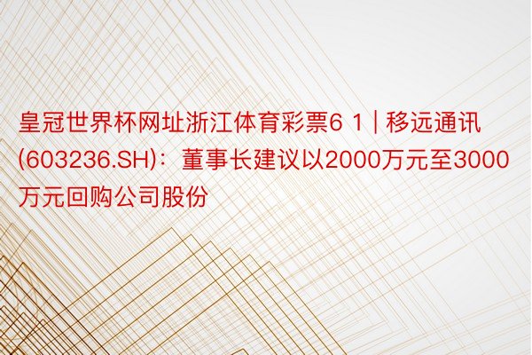 皇冠世界杯网址浙江体育彩票6 1 | 移远通讯(603236.SH)：董事长建议以2000万元至3000万元回购公司股份