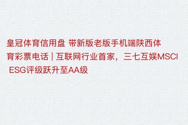 皇冠体育信用盘 带新版老版手机端陕西体育彩票电话 | 互联网行业首家，三七互娱MSCI ESG评级跃升至AA级