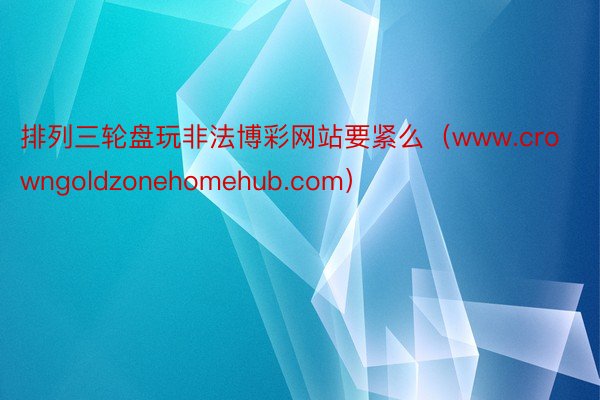 排列三轮盘玩非法博彩网站要紧么（www.crowngoldzonehomehub.com）