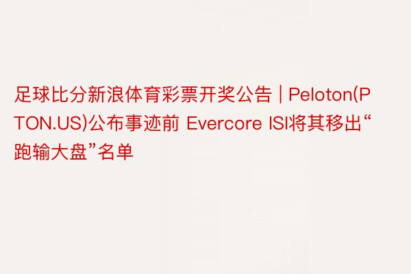 足球比分新浪体育彩票开奖公告 | Peloton(PTON.US)公布事迹前 Evercore ISI将其移出“跑输大盘”名单