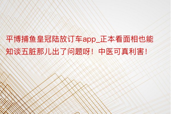 平博捕鱼皇冠陆放订车app_正本看面相也能知谈五脏那儿出了问题呀！中医可真利害！