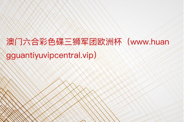 澳门六合彩色碟三狮军团欧洲杯（www.huangguantiyuvipcentral.vip）