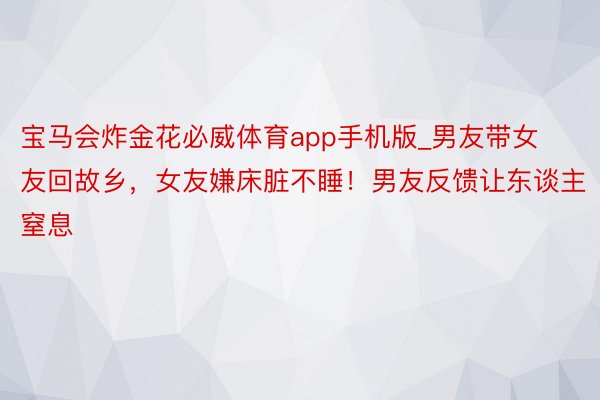 宝马会炸金花必威体育app手机版_男友带女友回故乡，女友嫌床脏不睡！男友反馈让东谈主窒息