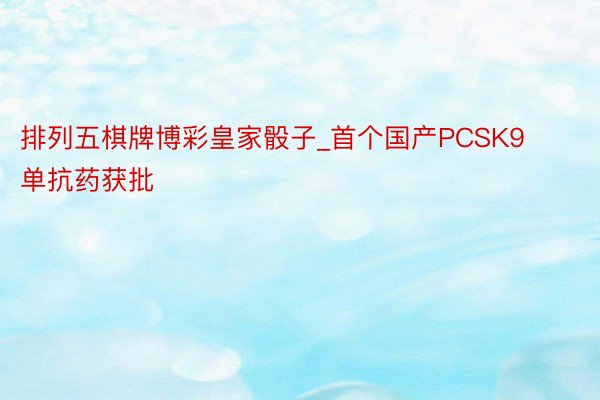 排列五棋牌博彩皇家骰子_首个国产PCSK9单抗药获批