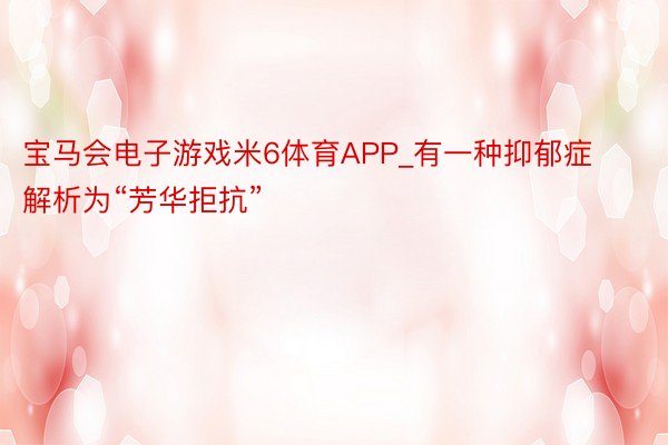 宝马会电子游戏米6体育APP_有一种抑郁症解析为“芳华拒抗”