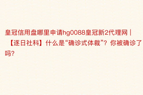 皇冠信用盘哪里申请hg0088皇冠新2代理网 | 【逐日社科】什么是“确诊式体裁”？你被确诊了吗？