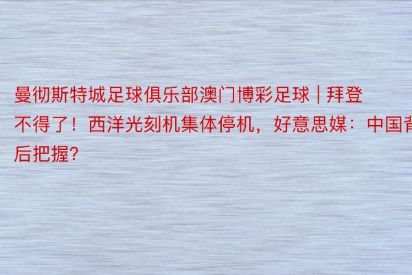 曼彻斯特城足球俱乐部澳门博彩足球 | 拜登不得了！西洋光刻机集体停机，好意思媒：中国背后把握？