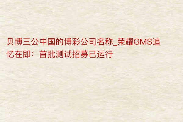 贝博三公中国的博彩公司名称_荣耀GMS追忆在即：首批测试招募已运行