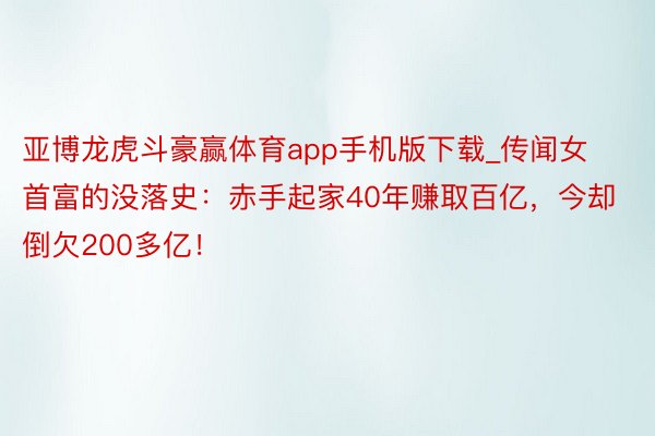 亚博龙虎斗豪赢体育app手机版下载_传闻女首富的没落史：赤手起家40年赚取百亿，今却倒欠200多亿！